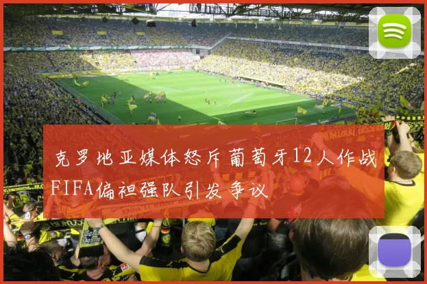克罗地亚媒体怒斥葡萄牙12人作战FIFA偏袒强队引发争议