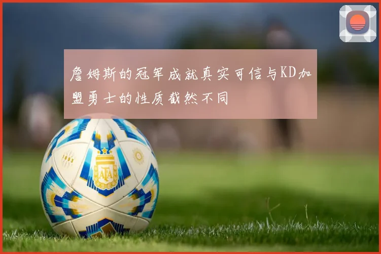 詹姆斯的冠军成就真实可信与KD加盟勇士的性质截然不同