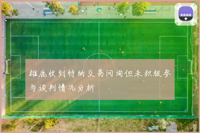 雄鹿收到特纳交易问询但未积极参与谈判情况分析