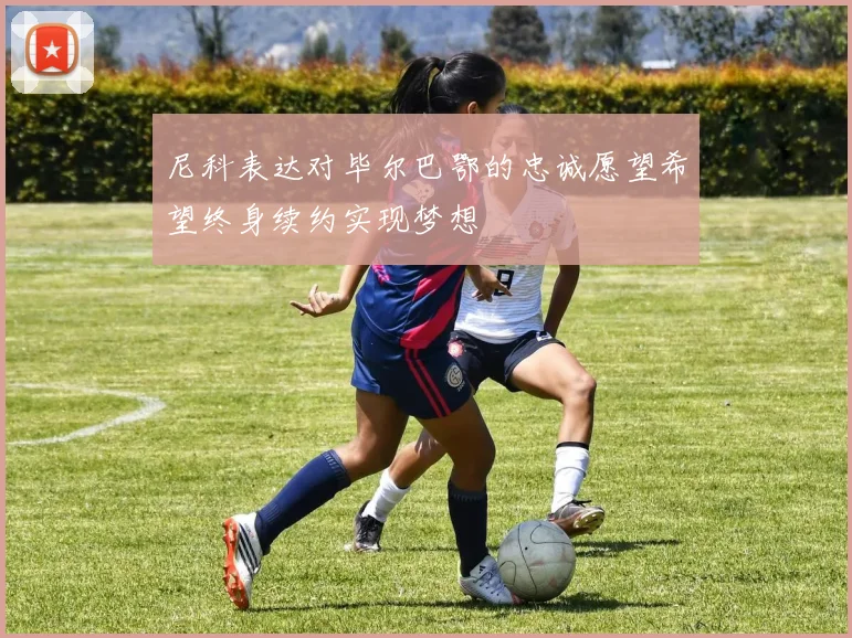 尼科表达对毕尔巴鄂的忠诚愿望希望终身续约实现梦想