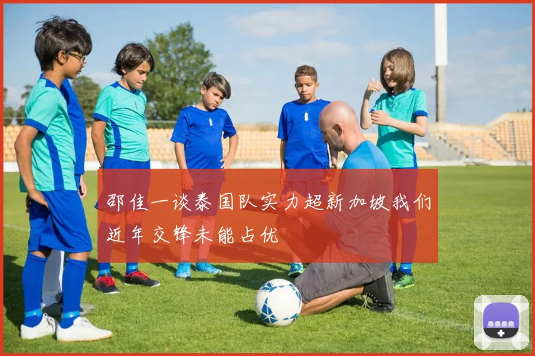 邵佳一谈泰国队实力超新加坡我们近年交锋未能占优