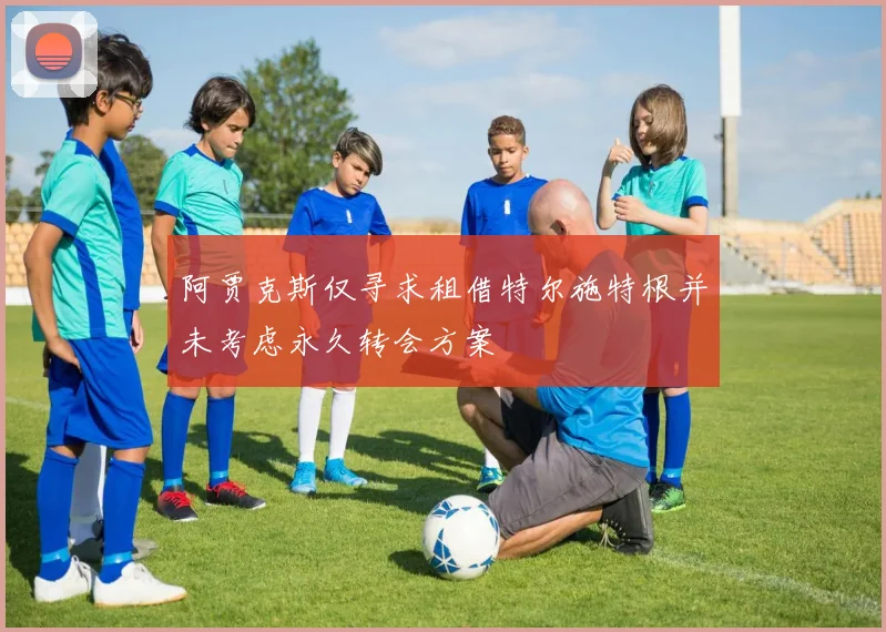 阿贾克斯仅寻求租借特尔施特根并未考虑永久转会方案