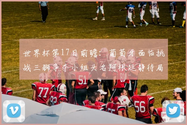 世界杯第17日前瞻：葡萄牙面临挑战三狮争夺小组头名阿根廷静待局势变化
