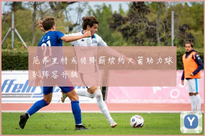 范弗里特或将降薪续约火箭助力球队阵容升级