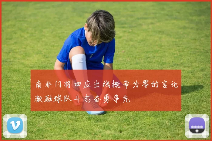 南非门将回应出线概率为零的言论激励球队斗志奋勇争先