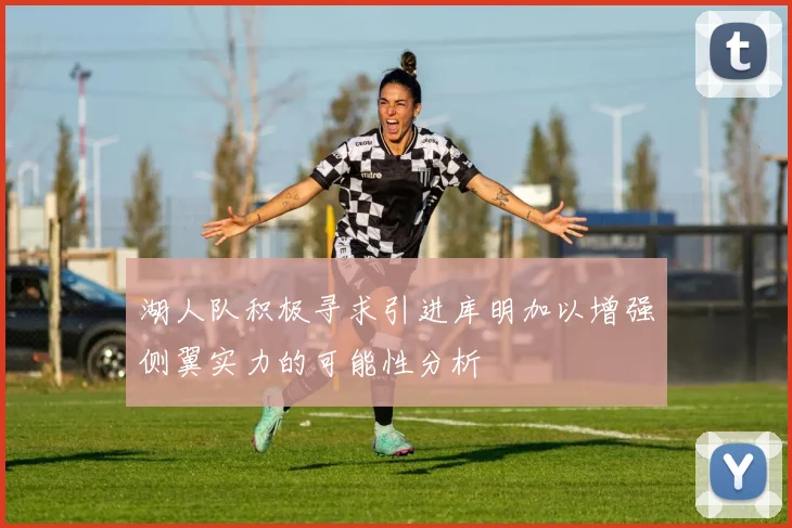 湖人队积极寻求引进库明加以增强侧翼实力的可能性分析