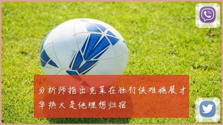分析师指出克莱在独行侠难施展才华热火是他理想归宿