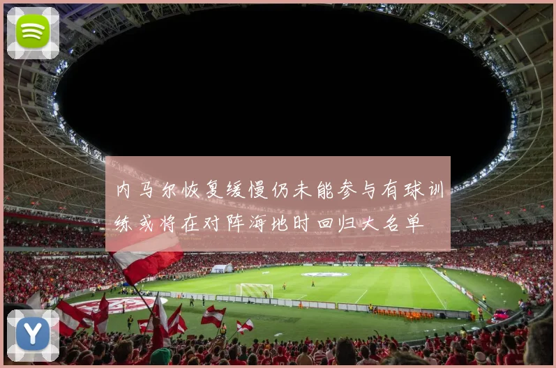 内马尔恢复缓慢仍未能参与有球训练或将在对阵海地时回归大名单