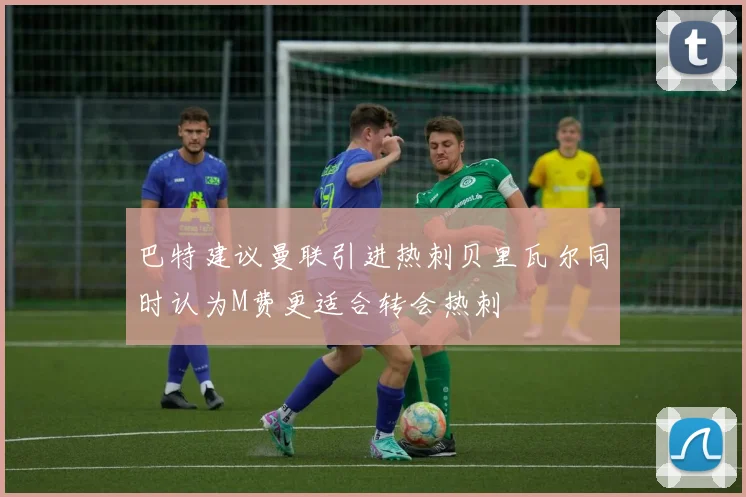 巴特建议曼联引进热刺贝里瓦尔同时认为M费更适合转会热刺