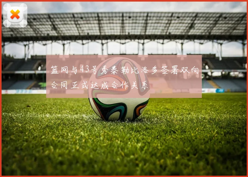 篮网与43号秀泰勒比洛多签署双向合同正式达成合作关系