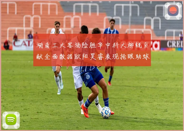 湖南工大客场险胜华中科大柳锐贡献全面数据欧阳昊睿表现抢眼助球队取胜